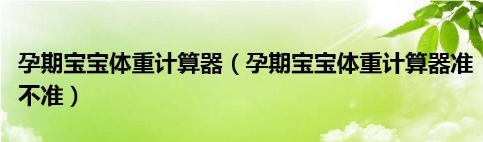 孕期寶寶體重計(jì)算器（孕期寶寶體重計(jì)算器準(zhǔn)不準(zhǔn)）