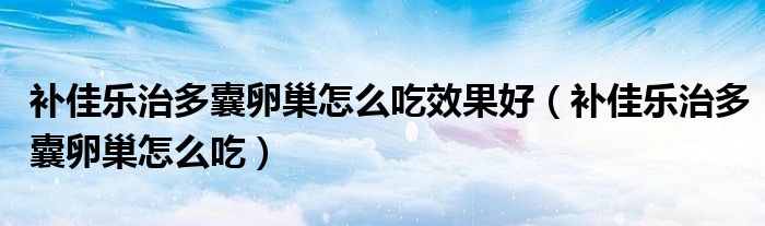 補(bǔ)佳樂治多囊卵巢怎么吃效果好（補(bǔ)佳樂治多囊卵巢怎么吃）