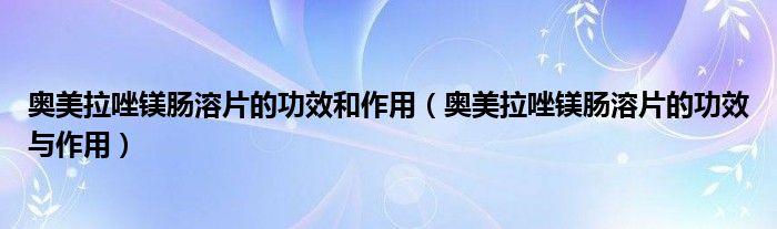 奧美拉唑鎂腸溶片的功效和作用（奧美拉唑鎂腸溶片的功效與作用）