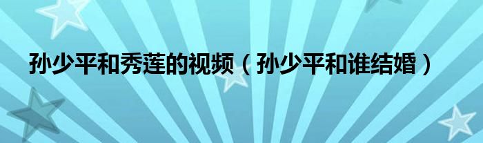 孫少平和秀蓮的視頻（孫少平和誰結(jié)婚）