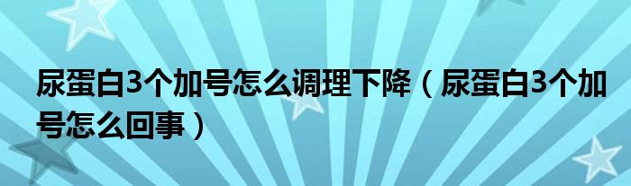 尿蛋白3個加號怎么調(diào)理下降（尿蛋白3個加號怎么回事）