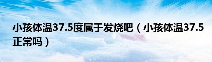 小孩體溫37.5度屬于發(fā)燒吧（小孩體溫37.5正常嗎）