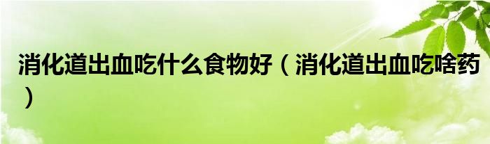 消化道出血吃什么食物好（消化道出血吃啥藥）