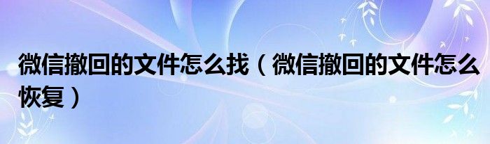 微信撤回的文件怎么找（微信撤回的文件怎么恢復(fù)）