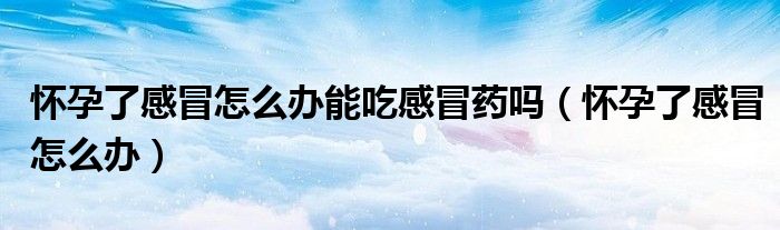 懷孕了感冒怎么辦能吃感冒藥嗎(懷孕了感冒怎么辦)