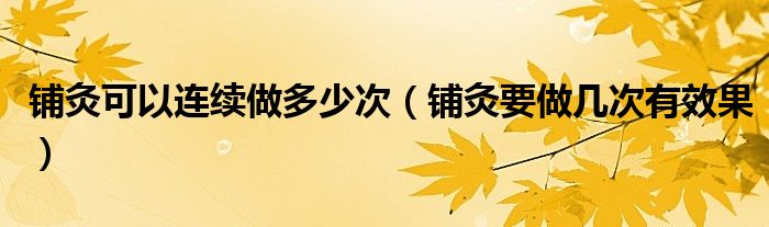 鋪灸可以連續(xù)做多少次（鋪灸要做幾次有效果）