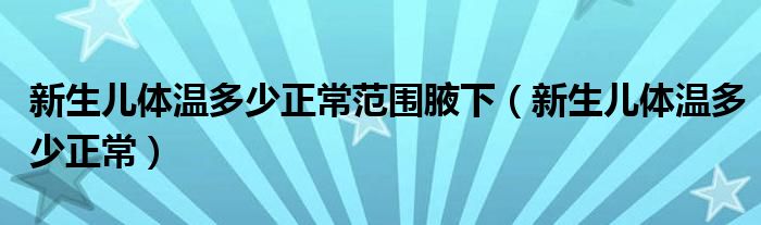 新生兒體溫多少正常范圍腋下（新生兒體溫多少正常）