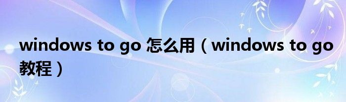 windows to go 怎么用（windows to go教程）