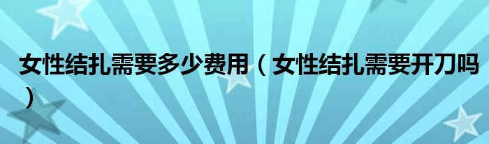 女性結扎需要多少費用（女性結扎需要開刀嗎）