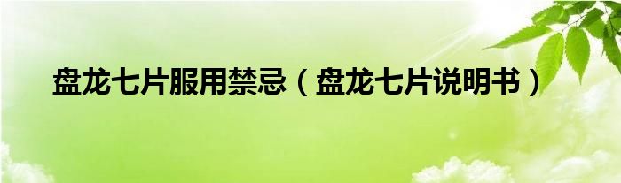 盤(pán)龍七片服用禁忌（盤(pán)龍七片說(shuō)明書(shū)）