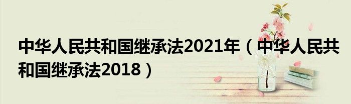 中華人民共和國繼承法2021年（中華人民共和國繼承法2018）