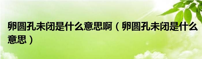 卵圓孔未閉是什么意思?。褕A孔未閉是什么意思）