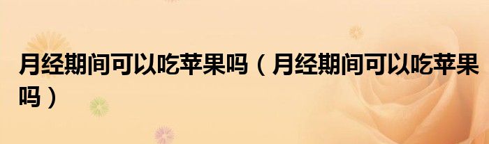 月經(jīng)期間可以吃蘋果嗎（月經(jīng)期間可以吃蘋果嗎）