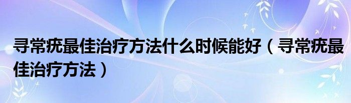 尋常疣最佳治療方法什么時(shí)候能好（尋常疣最佳治療方法）