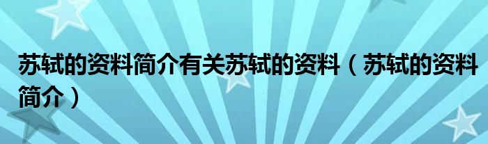 蘇軾的資料簡介有關(guān)蘇軾的資料（蘇軾的資料簡介）