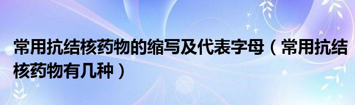 常用抗結(jié)核藥物的縮寫(xiě)及代表字母（常用抗結(jié)核藥物有幾種）