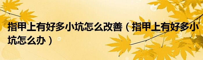 指甲上有好多小坑怎么改善（指甲上有好多小坑怎么辦）