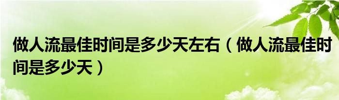 做人流最佳時(shí)間是多少天左右（做人流最佳時(shí)間是多少天）