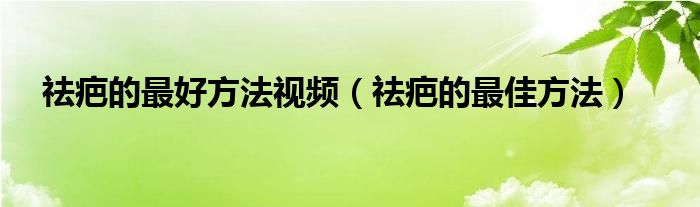 祛疤的最好方法視頻（祛疤的最佳方法）