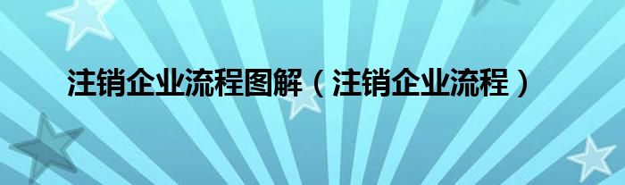 注銷企業(yè)流程圖解（注銷企業(yè)流程）