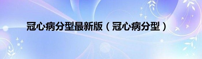 冠心病分型最新版（冠心病分型）