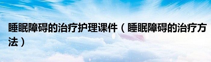 睡眠障礙的治療護(hù)理課件（睡眠障礙的治療方法）