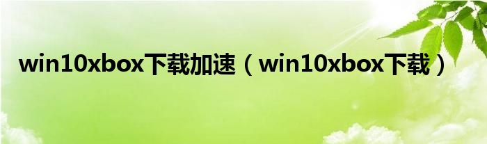 win10xbox下載加速（win10xbox下載）