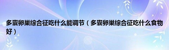 多囊卵巢綜合征吃什么能調節(jié)（多囊卵巢綜合征吃什么食物好）