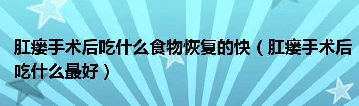 肛瘺手術(shù)后吃什么食物恢復(fù)的快（肛瘺手術(shù)后吃什么最好）