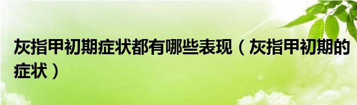 灰指甲初期癥狀都有哪些表現(xiàn)（灰指甲初期的癥狀）