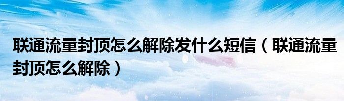 聯(lián)通流量封頂怎么解除發(fā)什么短信（聯(lián)通流量封頂怎么解除）