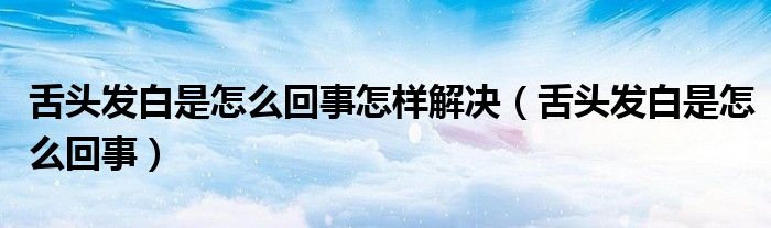 舌頭發(fā)白是怎么回事怎樣解決（舌頭發(fā)白是怎么回事）