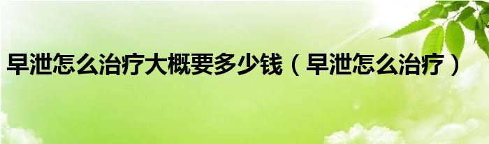 早泄怎么治療大概要多少錢（早泄怎么治療）