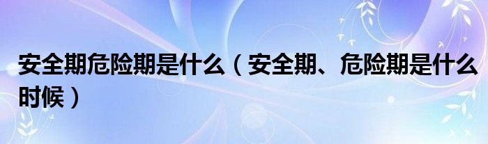 安全期危險期是什么（安全期、危險期是什么時候）