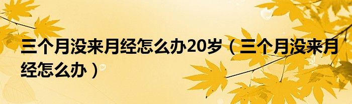 三個月沒來月經(jīng)怎么辦20歲（三個月沒來月經(jīng)怎么辦）