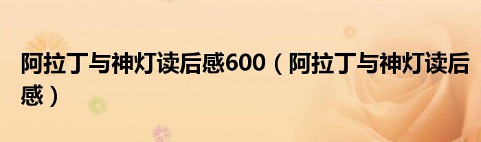 阿拉丁與神燈讀后感600（阿拉丁與神燈讀后感）