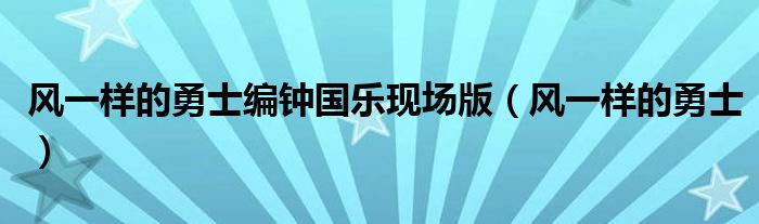 風(fēng)一樣的勇士編鐘國樂現(xiàn)場版（風(fēng)一樣的勇士）