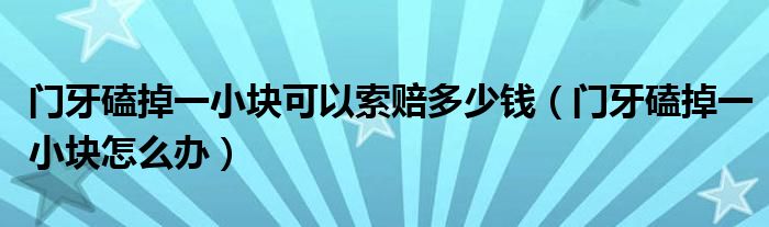 門牙磕掉一小塊可以索賠多少錢（門牙磕掉一小塊怎么辦）