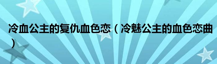 冷血公主的復(fù)仇血色戀（冷魅公主的血色戀曲）