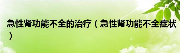 急性腎功能不全的治療（急性腎功能不全癥狀）