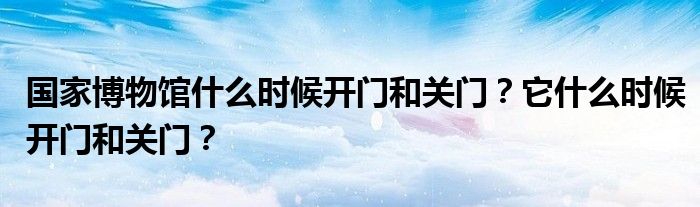 國家博物館什么時候開門和關門？它什么時候開門和關門？