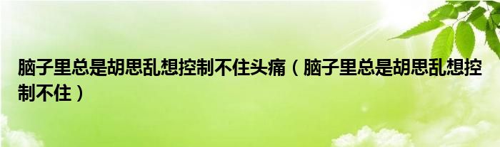 腦子里總是胡思亂想控制不住頭痛（腦子里總是胡思亂想控制不?。?class='thumb lazy' /></a>
		    <header>
		<h2><a  href=