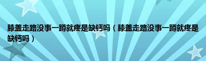 膝蓋走路沒(méi)事一蹲就疼是缺鈣嗎（膝蓋走路沒(méi)事一蹲就疼是缺鈣嗎）