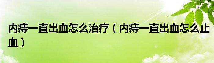 內(nèi)痔一直出血怎么治療（內(nèi)痔一直出血怎么止血）