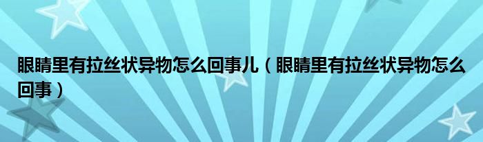 眼睛里有拉絲狀異物怎么回事兒（眼睛里有拉絲狀異物怎么回事）