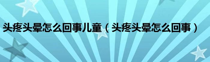 頭疼頭暈怎么回事兒童（頭疼頭暈怎么回事）