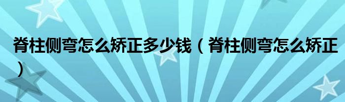 脊柱側(cè)彎怎么矯正多少錢（脊柱側(cè)彎怎么矯正）