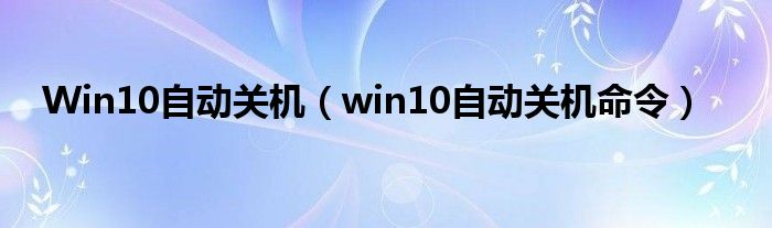 Win10自動關(guān)機(jī)（win10自動關(guān)機(jī)命令）