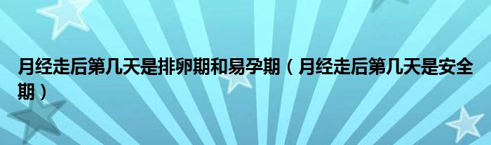 月經(jīng)走后第幾天是排卵期和易孕期（月經(jīng)走后第幾天是安全期）