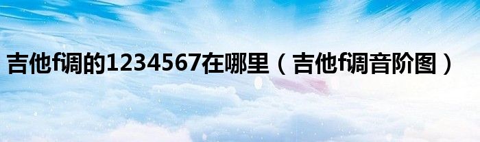 吉他f調(diào)的1234567在哪里（吉他f調(diào)音階圖）